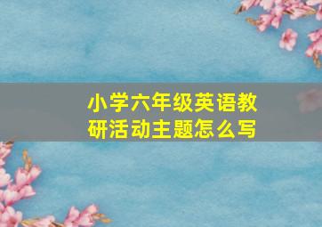 小学六年级英语教研活动主题怎么写