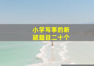 小学写事的新颖题目二十个