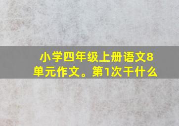 小学四年级上册语文8单元作文。第1次干什么