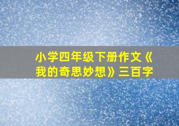 小学四年级下册作文《我的奇思妙想》三百字