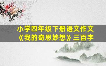 小学四年级下册语文作文《我的奇思妙想》三百字