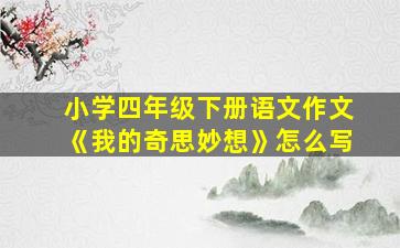 小学四年级下册语文作文《我的奇思妙想》怎么写