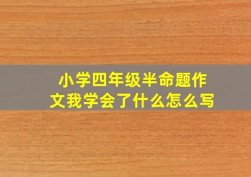 小学四年级半命题作文我学会了什么怎么写