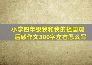 小学四年级我和我的祖国观后感作文300字左右怎么写