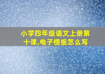 小学四年级语文上册第十课,电子模板怎么写