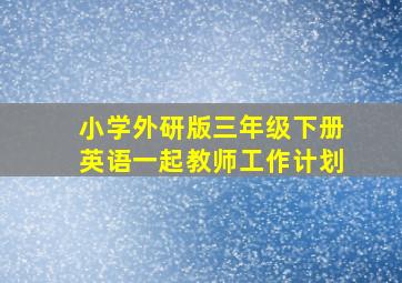 小学外研版三年级下册英语一起教师工作计划