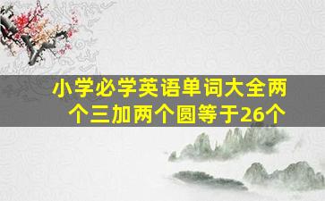 小学必学英语单词大全两个三加两个圆等于26个