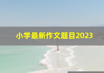 小学最新作文题目2023