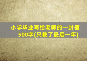 小学毕业写给老师的一封信500字(只教了最后一年)