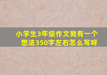 小学生3年级作文我有一个想法350字左右怎么写呀