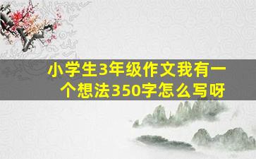 小学生3年级作文我有一个想法350字怎么写呀