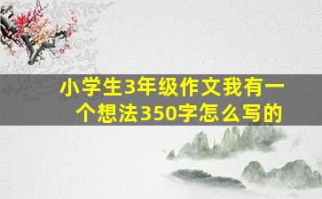 小学生3年级作文我有一个想法350字怎么写的