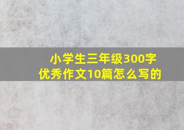 小学生三年级300字优秀作文10篇怎么写的