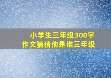 小学生三年级300字作文猜猜他是谁三年级