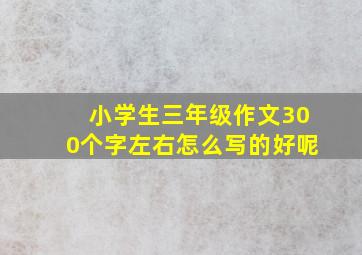 小学生三年级作文300个字左右怎么写的好呢