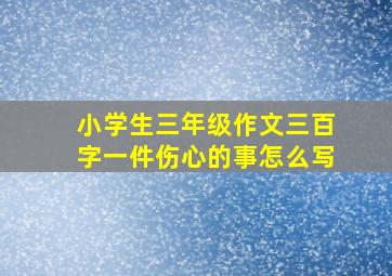 小学生三年级作文三百字一件伤心的事怎么写