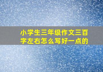 小学生三年级作文三百字左右怎么写好一点的