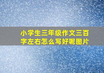 小学生三年级作文三百字左右怎么写好呢图片