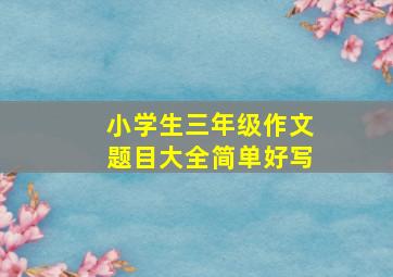 小学生三年级作文题目大全简单好写