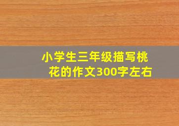 小学生三年级描写桃花的作文300字左右