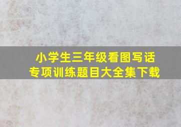 小学生三年级看图写话专项训练题目大全集下载