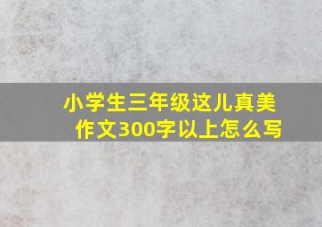 小学生三年级这儿真美作文300字以上怎么写