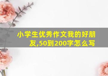 小学生优秀作文我的好朋友,50到200字怎么写