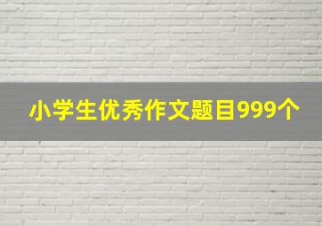 小学生优秀作文题目999个