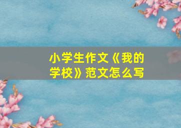 小学生作文《我的学校》范文怎么写