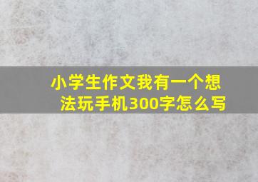 小学生作文我有一个想法玩手机300字怎么写