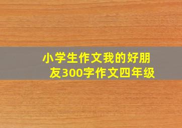 小学生作文我的好朋友300字作文四年级