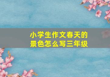 小学生作文春天的景色怎么写三年级