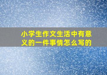 小学生作文生活中有意义的一件事情怎么写的