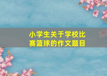 小学生关于学校比赛篮球的作文题目