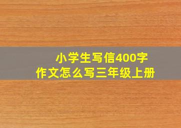 小学生写信400字作文怎么写三年级上册