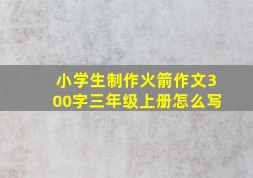 小学生制作火箭作文300字三年级上册怎么写