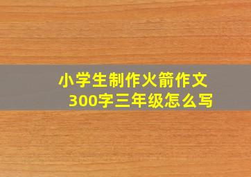 小学生制作火箭作文300字三年级怎么写