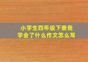 小学生四年级下册我学会了什么作文怎么写