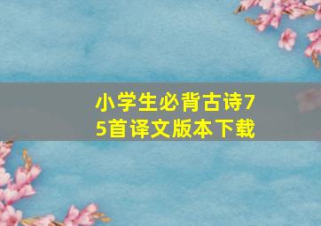 小学生必背古诗75首译文版本下载