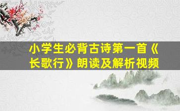 小学生必背古诗第一首《长歌行》朗读及解析视频