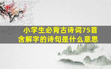 小学生必背古诗词75首含解字的诗句是什么意思