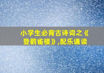 小学生必背古诗词之《登鹳雀楼》,配乐诵读