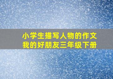 小学生描写人物的作文我的好朋友三年级下册