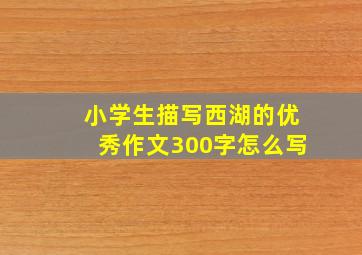 小学生描写西湖的优秀作文300字怎么写