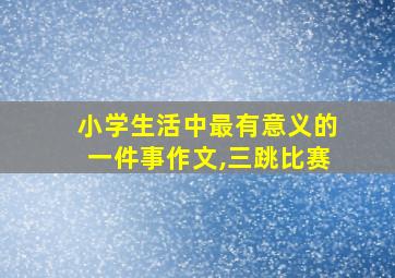 小学生活中最有意义的一件事作文,三跳比赛