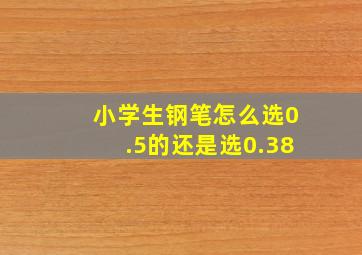 小学生钢笔怎么选0.5的还是选0.38