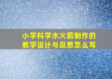 小学科学水火箭制作的教学设计与反思怎么写