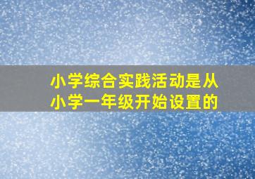 小学综合实践活动是从小学一年级开始设置的