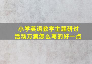 小学英语教学主题研讨活动方案怎么写的好一点