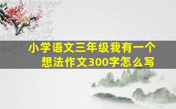 小学语文三年级我有一个想法作文300字怎么写